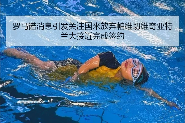罗马诺消息引发关注国米放弃帕维切维奇亚特兰大接近完成签约