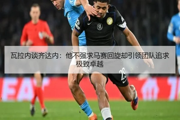 瓦拉内谈齐达内：他不强求马赛回旋却引领团队追求极致卓越