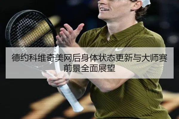 德约科维奇美网后身体状态更新与大师赛前景全面展望